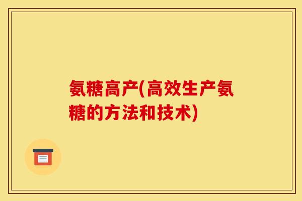 氨糖高产(高效生产氨糖的方法和技术)