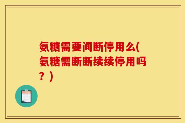 氨糖需要间断停用么(氨糖需断断续续停用吗？)