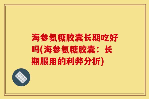 海参氨糖胶囊长期吃好吗(海参氨糖胶囊：长期服用的利弊分析)