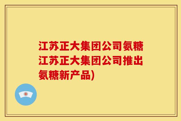 江苏正大集团公司氨糖江苏正大集团公司推出氨糖新产品)