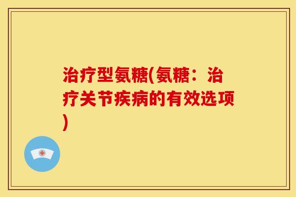 治疗型氨糖(氨糖：治疗关节疾病的有效选项)