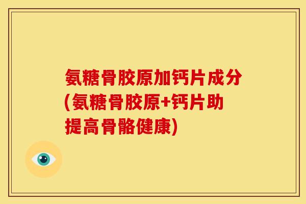 氨糖骨胶原加钙片成分(氨糖骨胶原+钙片助提高骨骼健康) 氨糖骨胶原加钙片成分(氨糖骨胶原+钙片助提高骨骼健康)