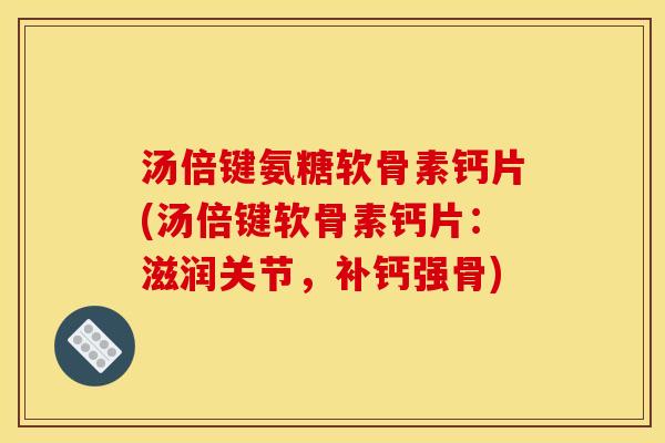 汤倍键氨糖软骨素钙片(汤倍键软骨素钙片:滋润关节,补钙强骨) 汤倍键氨糖软骨素钙片(汤倍键软骨素钙片:滋润关节,补钙强骨)