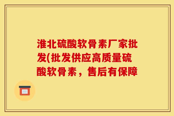 淮北硫酸软骨素厂家批发(批发供应高质量硫酸软骨素，售后有保障