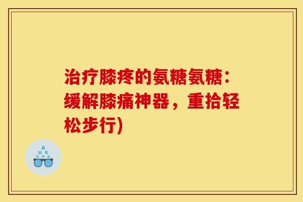 治疗膝疼的氨糖氨糖：缓解膝痛神器，重拾轻松步行)