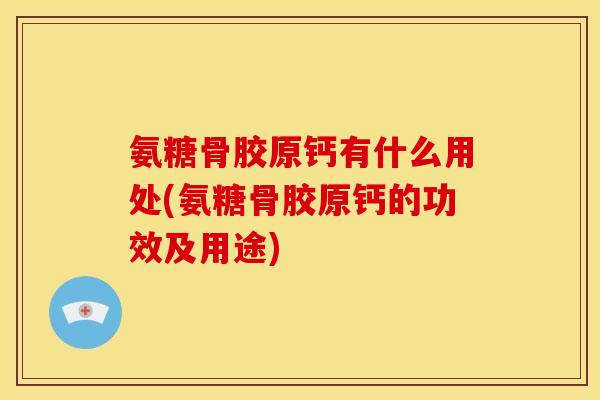 氨糖骨胶原钙有什么用处(氨糖骨胶原钙的功效及用途)