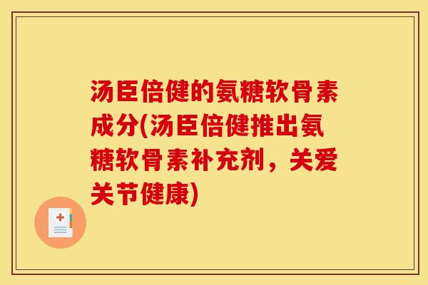 汤臣倍健的氨糖软骨素成分(汤臣倍健推出氨糖软骨素补充剂，关爱关节健康)