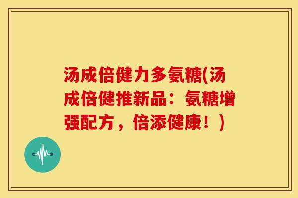 汤成倍健力多氨糖(汤成倍健推新品:氨糖增强配方,倍添健康!) 汤成倍健力多氨糖(汤成倍健推新品:氨糖增强配方,倍添健康!)