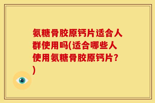 氨糖骨胶原钙片适合人群使用吗(适合哪些人使用氨糖骨胶原钙片？)