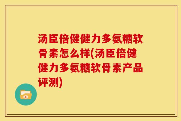 汤臣倍健健力多氨糖软骨素怎么样(汤臣倍健健力多氨糖软骨素产品评测)