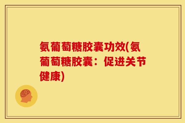 氨葡萄糖胶囊功效(氨葡萄糖胶囊：促进关节健康)