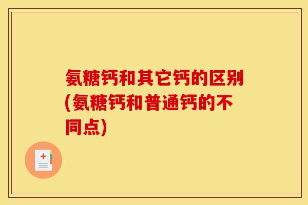 氨糖钙和其它钙的区别(氨糖钙和普通钙的不同点) 氨糖钙和其它钙的区别(氨糖钙和普通钙的不同点)