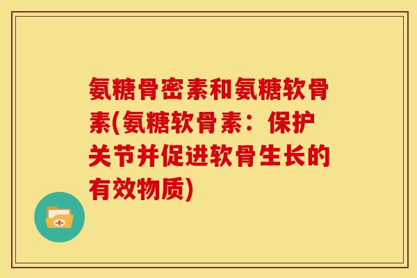 氨糖骨密素和氨糖软骨素(氨糖软骨素：保护关节并促进软骨生长的有效物质)