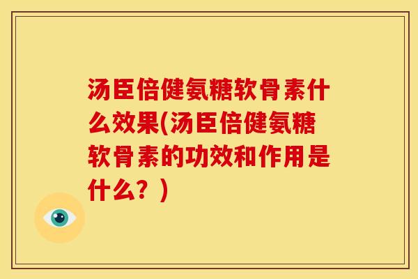 汤臣倍健氨糖软骨素什么效果(汤臣倍健氨糖软骨素的功效和作用是什么？)