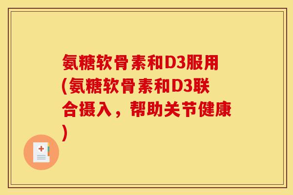 氨糖软骨素和D3服用(氨糖软骨素和D3联合摄入，帮助关节健康)