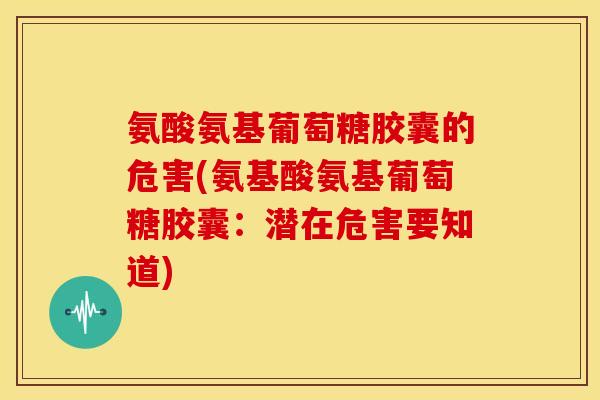 氨酸氨基葡萄糖胶囊的危害(氨基酸氨基葡萄糖胶囊：潜在危害要知道)