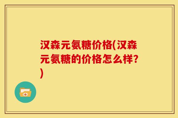 汉森元氨糖价格(汉森元氨糖的价格怎么样？)