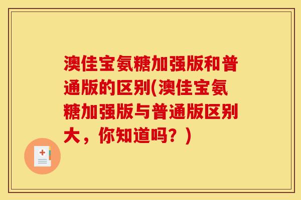 澳佳宝氨糖加强版和普通版的区别(澳佳宝氨糖加强版与普通版区别大，你知道吗？)
