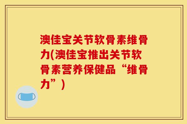 澳佳宝关节软骨素维骨力(澳佳宝推出关节软骨素营养保健品“维骨力”)