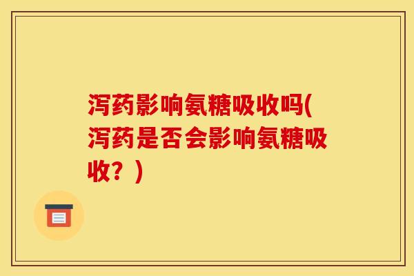 泻药影响氨糖吸收吗(泻药是否会影响氨糖吸收?) 泻药影响氨糖吸收吗(泻药是否会影响氨糖吸收?)