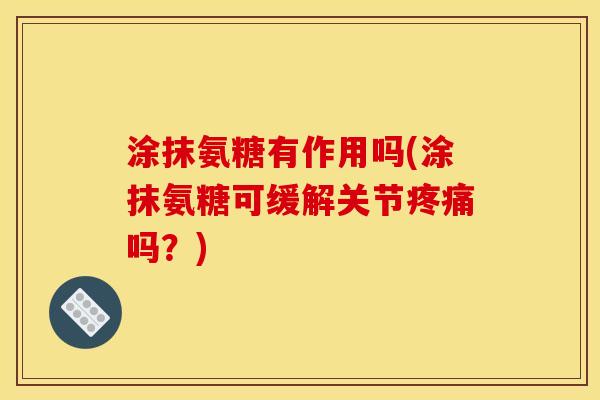 涂抹氨糖有作用吗(涂抹氨糖可缓解关节吗?) 涂抹氨糖有作用吗(涂抹氨糖可缓解关节吗?)
