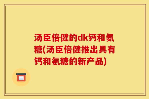 汤臣倍健的dk钙和氨糖(汤臣倍健推出具有钙和氨糖的新产品) 汤臣倍健的dk钙和氨糖(汤臣倍健推出具有钙和氨糖的新产品)