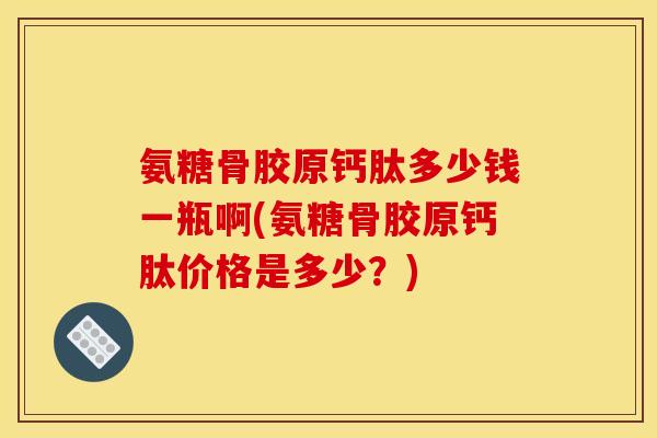 氨糖骨胶原钙肽多少钱一瓶啊(氨糖骨胶原钙肽价格是多少？)