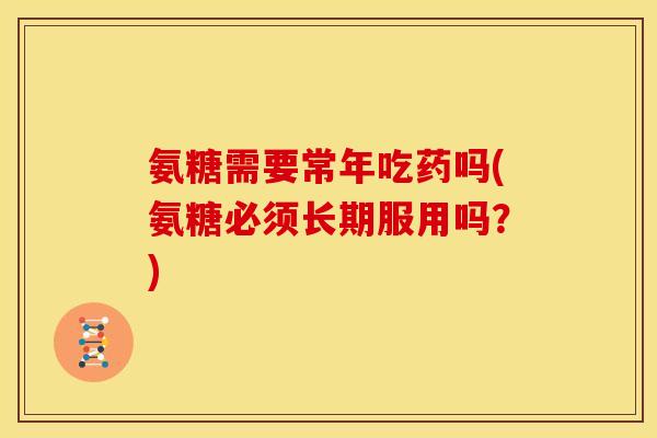 氨糖需要常年吃药吗(氨糖必须长期服用吗?) 氨糖需要常年吃药吗(氨糖必须长期服用吗?)