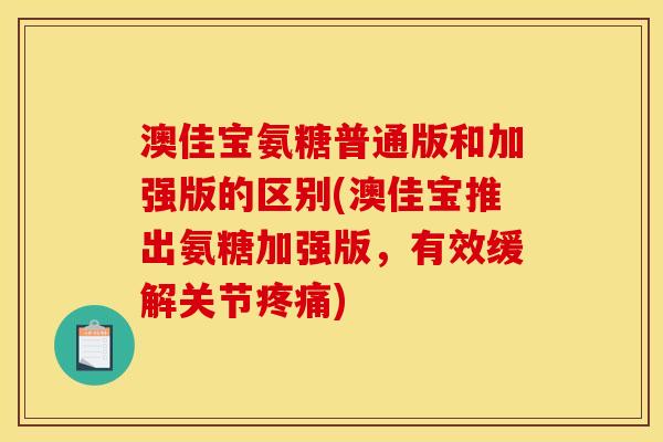 澳佳宝氨糖普通版和加强版的区别(澳佳宝推出氨糖加强版，有效缓解关节疼痛)