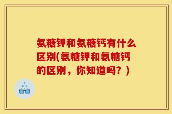 氨糖钾和氨糖钙有什么区别(氨糖钾和氨糖钙的区别，你知道吗？)