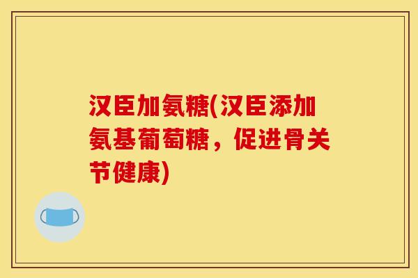 汉臣加氨糖(汉臣添加氨基葡萄糖，促进骨关节健康)