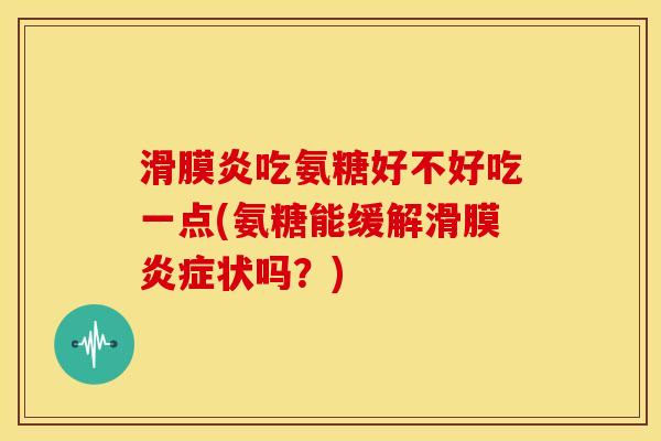 滑膜炎吃氨糖好不好吃一点(氨糖能缓解滑膜炎症状吗？)