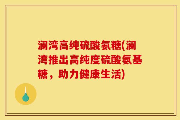 澜湾高纯硫酸氨糖(澜湾推出高纯度硫酸氨基糖，助力健康生活)
