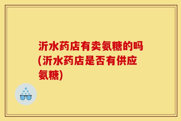 沂水药店有卖氨糖的吗(沂水药店是否有供应氨糖)