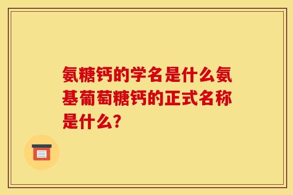 氨糖钙的学名是什么氨基葡萄糖钙的正式名称是什么？