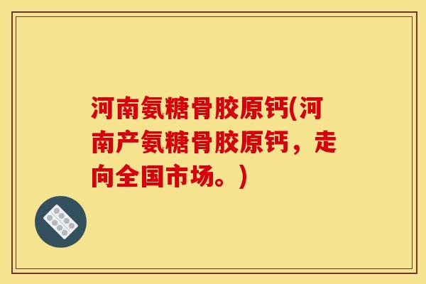 河南氨糖骨胶原钙(河南产氨糖骨胶原钙，走向全国市场。)