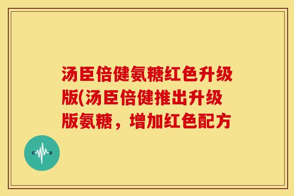 汤臣倍健氨糖红色升级版(汤臣倍健推出升级版氨糖，增加红色配方