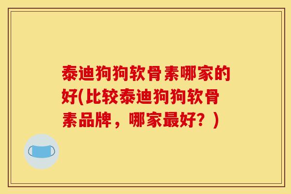 泰迪狗狗软骨素哪家的好(比较泰迪狗狗软骨素品牌，哪家最好？)