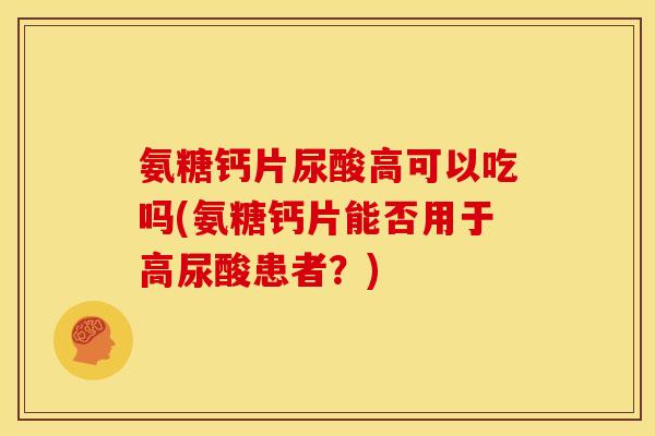 氨糖钙片尿酸高可以吃吗(氨糖钙片能否用于高尿酸患者?) 氨糖钙片尿酸高可以吃吗(氨糖钙片能否用于高尿酸患者?)