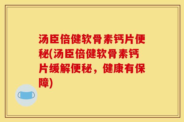 汤臣倍健软骨素钙片便秘(汤臣倍健软骨素钙片缓解便秘，健康有保障)