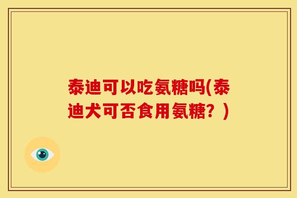 泰迪可以吃氨糖吗(泰迪犬可否食用氨糖?) 泰迪可以吃氨糖吗(泰迪犬可否食用氨糖?)