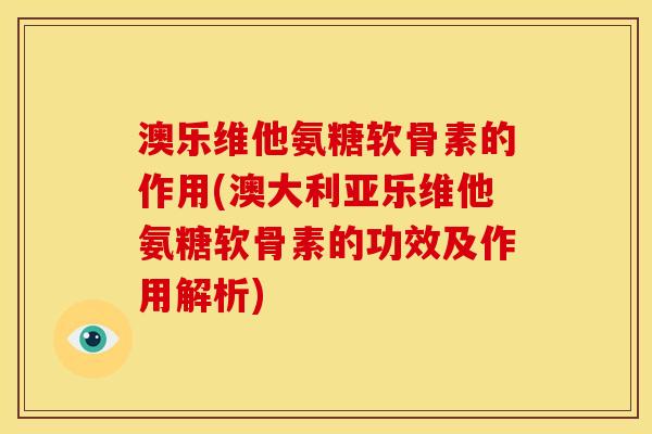 澳乐维他氨糖软骨素的作用(澳大利亚乐维他氨糖软骨素的功效及作用解析)