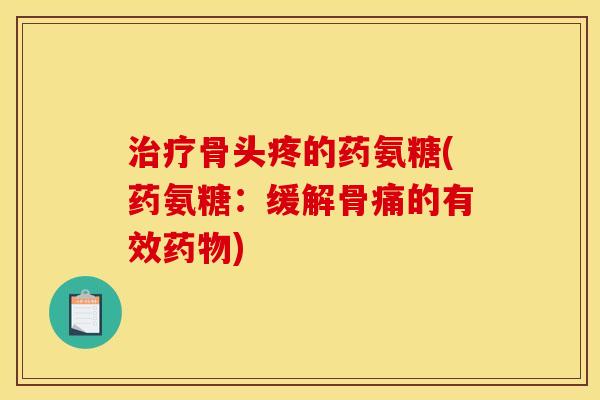 骨头疼的药氨糖(药氨糖:缓解骨痛的有效) 骨头疼的药氨糖(药氨糖:缓解骨痛的有效)