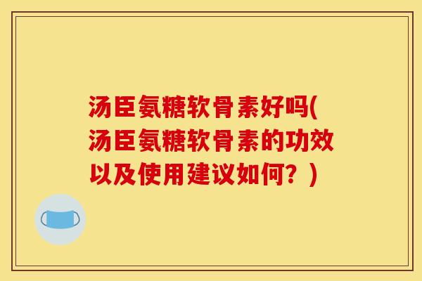 汤臣氨糖软骨素好吗(汤臣氨糖软骨素的功效以及使用建议如何？)