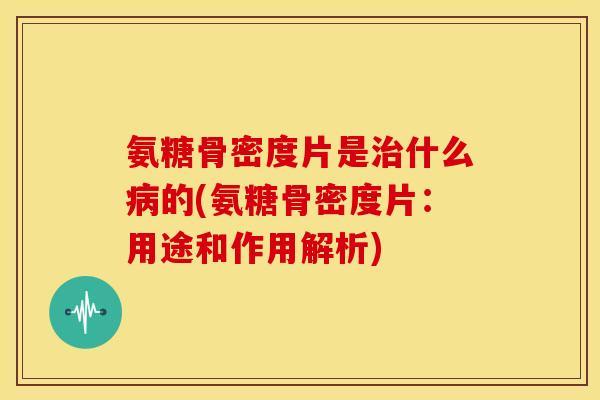 氨糖骨密度片是治什么病的(氨糖骨密度片：用途和作用解析)
