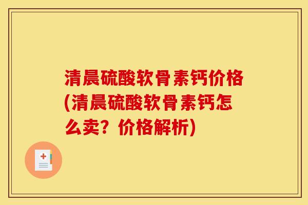清晨硫酸软骨素钙价格(清晨硫酸软骨素钙怎么卖？价格解析)