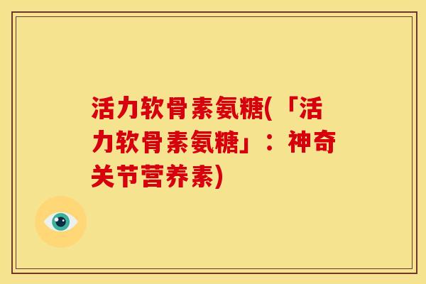 活力软骨素氨糖(「活力软骨素氨糖」:神奇关节营养素) 活力软骨素氨糖(「活力软骨素氨糖」:神奇关节营养素)