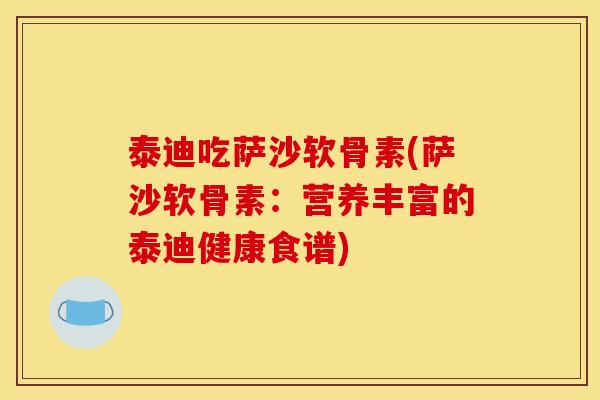 泰迪吃萨沙软骨素(萨沙软骨素：营养丰富的泰迪健康食谱)
