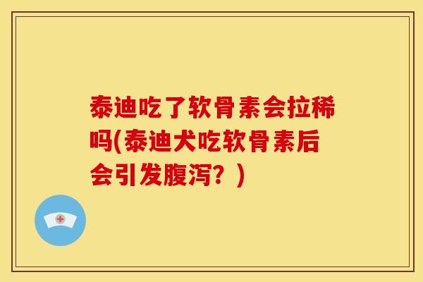 泰迪吃了软骨素会拉稀吗(泰迪犬吃软骨素后会引发腹泻？)