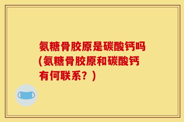 氨糖骨胶原是碳酸钙吗(氨糖骨胶原和碳酸钙有何联系？)